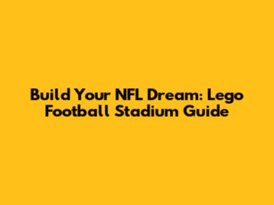 Build Your NFL Dream: Lego Football Stadium Guide