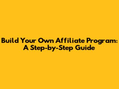 Build Your Own Affiliate Program: A Step-by-Step Guide