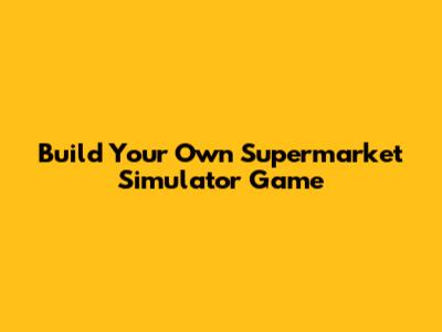 Build Your Own Supermarket Simulator Game