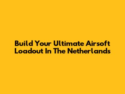 Build Your Ultimate Airsoft Loadout In The Netherlands