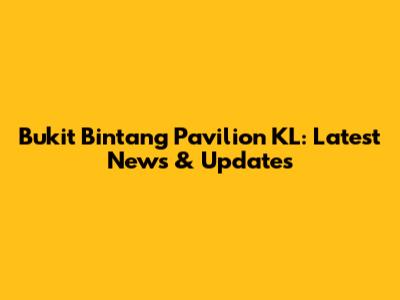 Bukit Bintang Pavilion KL: Latest News & Updates