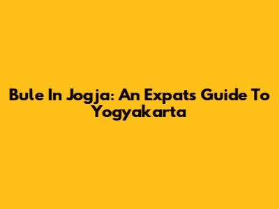 Bule In Jogja: An Expat's Guide To Yogyakarta