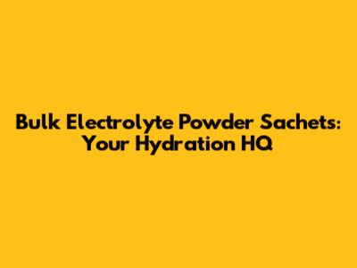 Bulk Electrolyte Powder Sachets: Your Hydration HQ