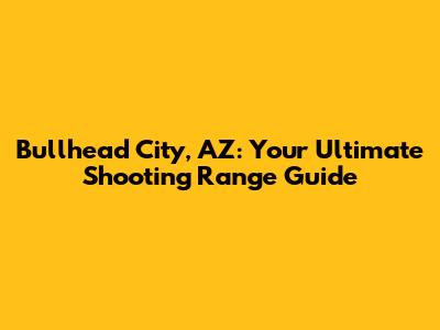 Bullhead City, AZ: Your Ultimate Shooting Range Guide