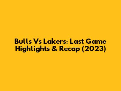 Bulls Vs Lakers: Last Game Highlights & Recap (2023)
