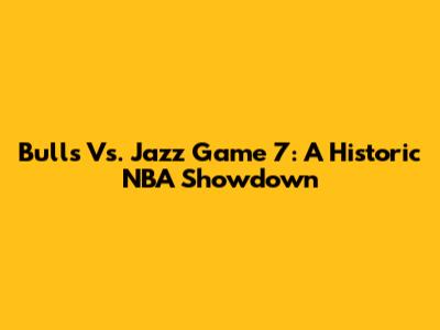 Bulls Vs. Jazz Game 7: A Historic NBA Showdown