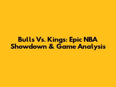 Bulls Vs. Kings: Epic NBA Showdown & Game Analysis