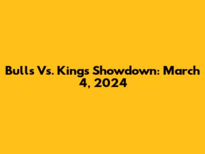 Bulls Vs. Kings Showdown: March 4, 2024