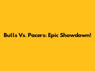 Bulls Vs. Pacers: Epic Showdown!