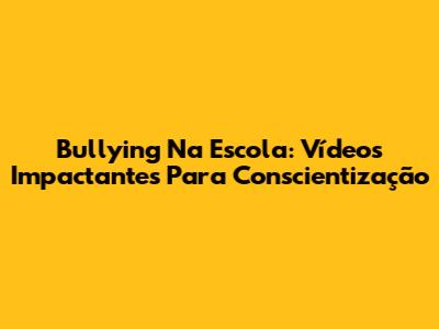 Bullying Na Escola: Vídeos Impactantes Para Conscientização