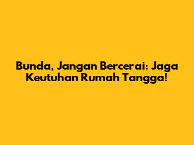 Bunda, Jangan Bercerai: Jaga Keutuhan Rumah Tangga!