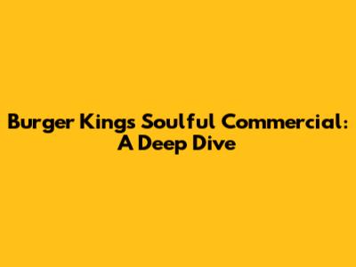 Burger King's Soulful Commercial: A Deep Dive