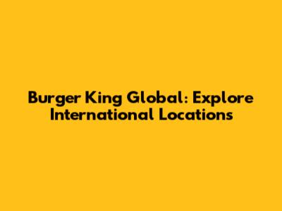 Burger King Global: Explore International Locations
