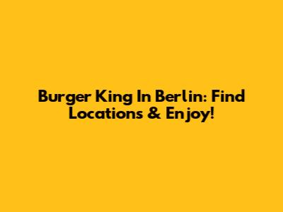 Burger King In Berlin: Find Locations & Enjoy!