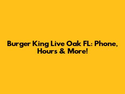 Burger King Live Oak FL: Phone, Hours & More!