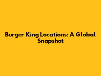 Burger King Locations: A Global Snapshot