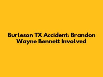 Burleson TX Accident: Brandon Wayne Bennett Involved