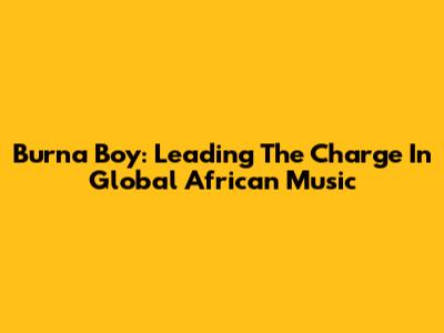 Burna Boy: Leading The Charge In Global African Music