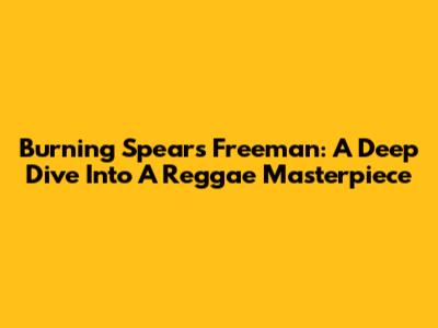 Burning Spear's Freeman: A Deep Dive Into A Reggae Masterpiece