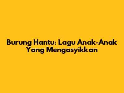 Burung Hantu: Lagu Anak-Anak Yang Mengasyikkan