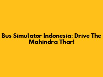 Bus Simulator Indonesia: Drive The Mahindra Thar!