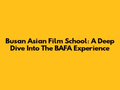 Busan Asian Film School: A Deep Dive Into The BAFA Experience