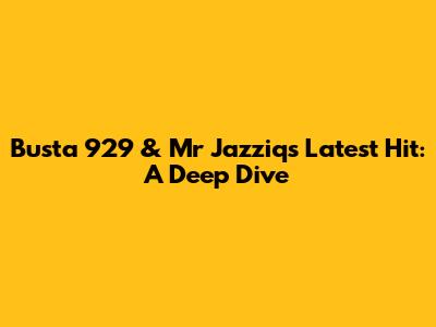 Busta 929 & Mr Jazziq's Latest Hit: A Deep Dive