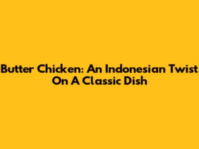 Butter Chicken: An Indonesian Twist On A Classic Dish