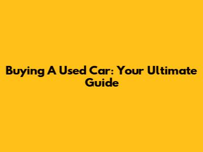 Buying A Used Car: Your Ultimate Guide