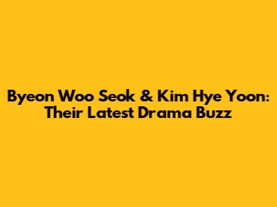 Byeon Woo Seok & Kim Hye Yoon: Their Latest Drama Buzz