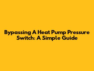 Bypassing A Heat Pump Pressure Switch: A Simple Guide