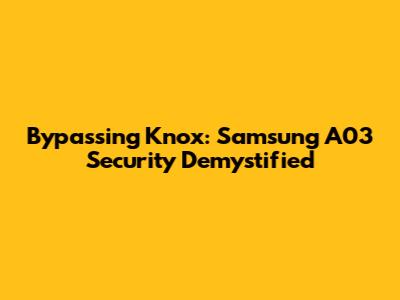 Bypassing Knox: Samsung A03 Security Demystified