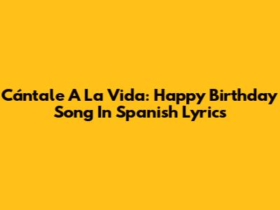 Cántale A La Vida: Happy Birthday Song In Spanish Lyrics
