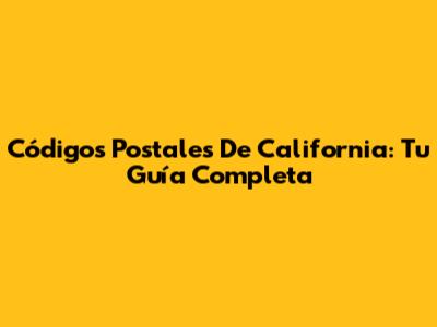 Códigos Postales De California: Tu Guía Completa