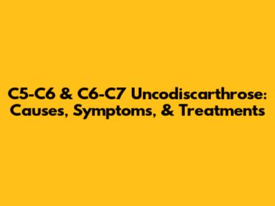 C5-C6 & C6-C7 Uncodiscarthrose: Causes, Symptoms, & Treatments