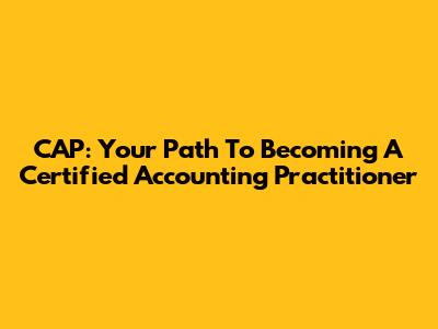 CAP: Your Path To Becoming A Certified Accounting Practitioner