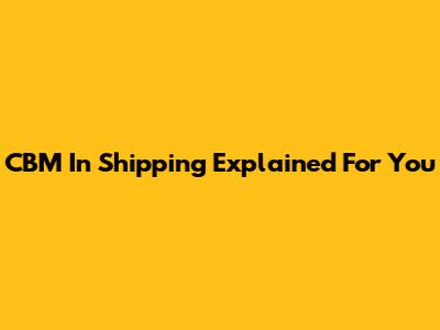 CBM In Shipping Explained For You