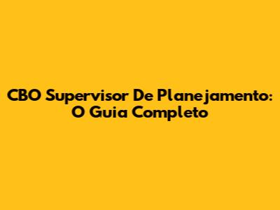 CBO Supervisor De Planejamento: O Guia Completo