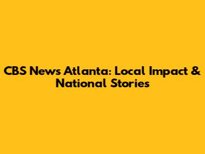 CBS News Atlanta: Local Impact & National Stories