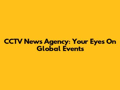 CCTV News Agency: Your Eyes On Global Events