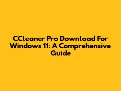 CCleaner Pro Download For Windows 11: A Comprehensive Guide