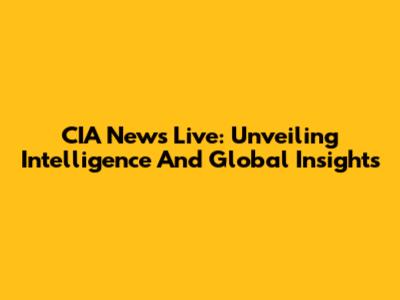 CIA News Live: Unveiling Intelligence And Global Insights