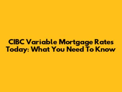 CIBC Variable Mortgage Rates Today: What You Need To Know