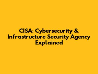 CISA: Cybersecurity & Infrastructure Security Agency Explained