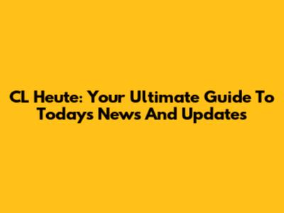 CL Heute: Your Ultimate Guide To Today's News And Updates