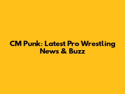 CM Punk: Latest Pro Wrestling News & Buzz
