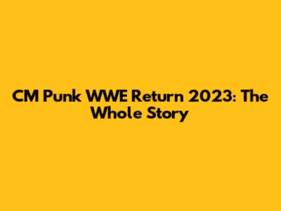 CM Punk WWE Return 2023: The Whole Story