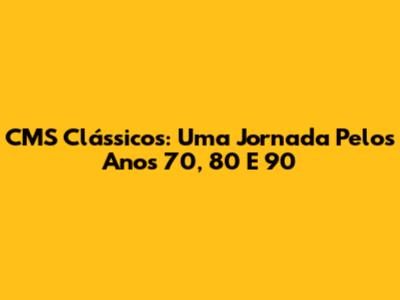 CMS Clássicos: Uma Jornada Pelos Anos 70, 80 E 90
