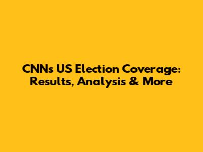 CNN's US Election Coverage: Results, Analysis & More