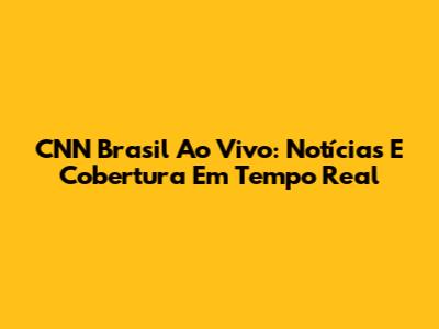CNN Brasil Ao Vivo: Notícias E Cobertura Em Tempo Real